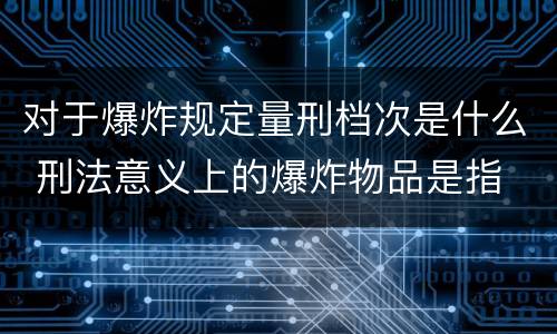 对于爆炸规定量刑档次是什么 刑法意义上的爆炸物品是指