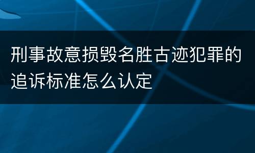 刑事故意损毁名胜古迹犯罪的追诉标准怎么认定