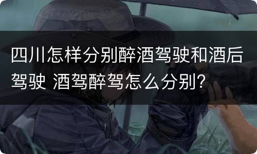 四川怎样分别醉酒驾驶和酒后驾驶 酒驾醉驾怎么分别?