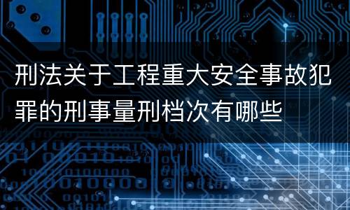 刑法关于工程重大安全事故犯罪的刑事量刑档次有哪些