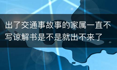 出了交通事故事的家属一直不写谅解书是不是就出不来了