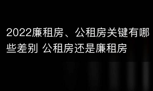 2022廉租房、公租房关键有哪些差别 公租房还是廉租房