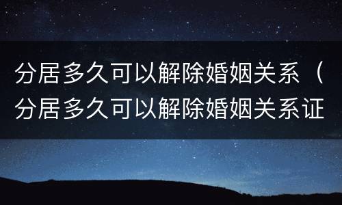 分居多久可以解除婚姻关系（分居多久可以解除婚姻关系证明）
