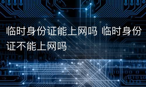 临时身份证能上网吗 临时身份证不能上网吗