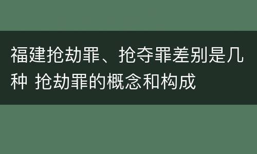福建抢劫罪、抢夺罪差别是几种 抢劫罪的概念和构成