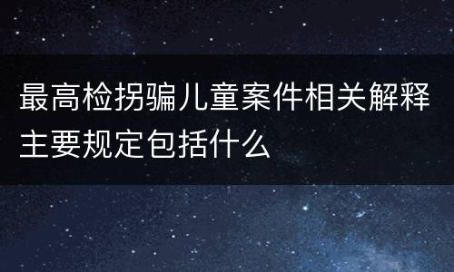 最高检拐骗儿童案件相关解释主要规定包括什么