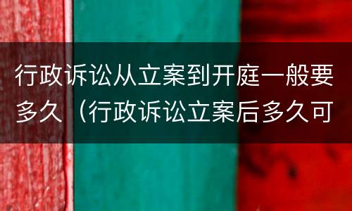行政诉讼从立案到开庭一般要多久（行政诉讼立案后多久可以开庭审理）