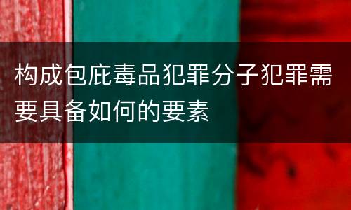 构成包庇毒品犯罪分子犯罪需要具备如何的要素