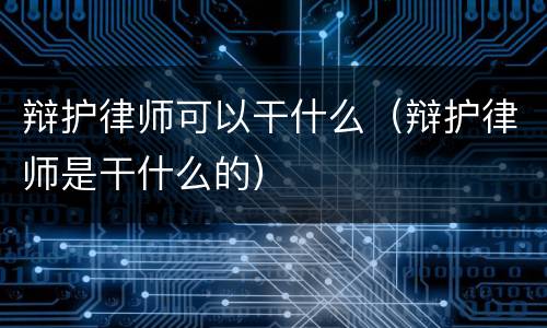 辩护律师可以干什么（辩护律师是干什么的）