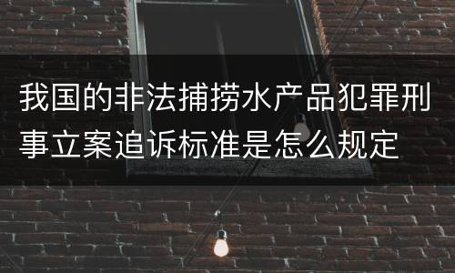 我国的非法捕捞水产品犯罪刑事立案追诉标准是怎么规定