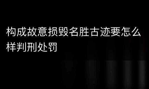 构成故意损毁名胜古迹要怎么样判刑处罚