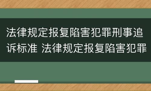 法律规定报复陷害犯罪刑事追诉标准 法律规定报复陷害犯罪刑事追诉标准是多少