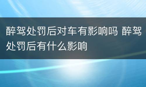醉驾处罚后对车有影响吗 醉驾处罚后有什么影响