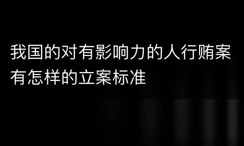 我国的对有影响力的人行贿案有怎样的立案标准