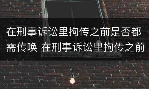 在刑事诉讼里拘传之前是否都需传唤 在刑事诉讼里拘传之前是否都需传唤证据