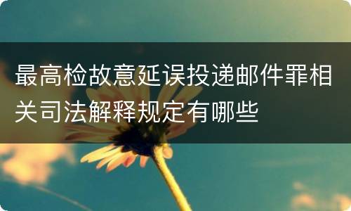 最高检故意延误投递邮件罪相关司法解释规定有哪些