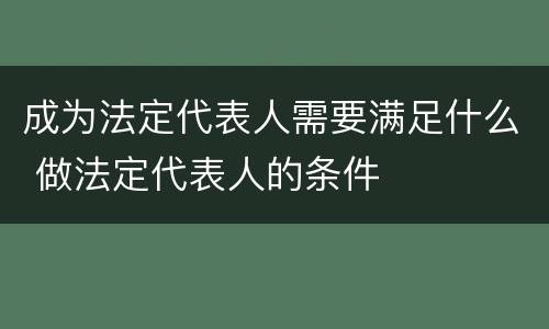 成为法定代表人需要满足什么 做法定代表人的条件
