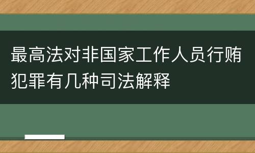 最高法对非国家工作人员行贿犯罪有几种司法解释
