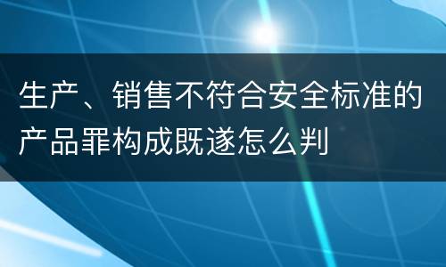 生产、销售不符合安全标准的产品罪构成既遂怎么判