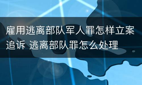 雇用逃离部队军人罪怎样立案追诉 逃离部队罪怎么处理