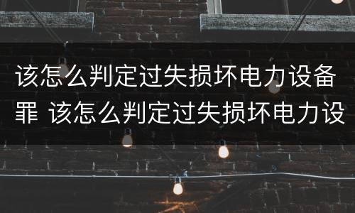 该怎么判定过失损坏电力设备罪 该怎么判定过失损坏电力设备罪行为