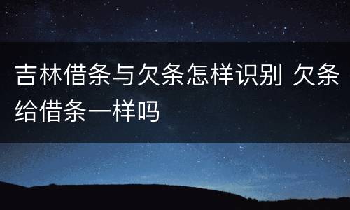 吉林借条与欠条怎样识别 欠条给借条一样吗