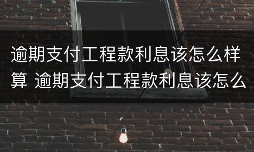 逾期支付工程款利息该怎么样算 逾期支付工程款利息该怎么样算呢