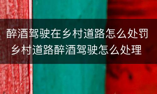 醉酒驾驶在乡村道路怎么处罚 乡村道路醉酒驾驶怎么处理