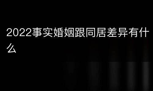 2022事实婚姻跟同居差异有什么