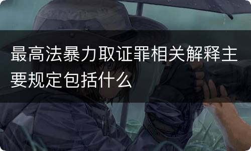 最高法暴力取证罪相关解释主要规定包括什么