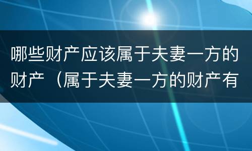 哪些财产应该属于夫妻一方的财产（属于夫妻一方的财产有哪些）