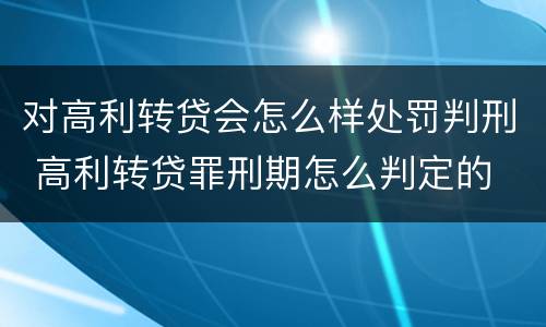 对高利转贷会怎么样处罚判刑 高利转贷罪刑期怎么判定的