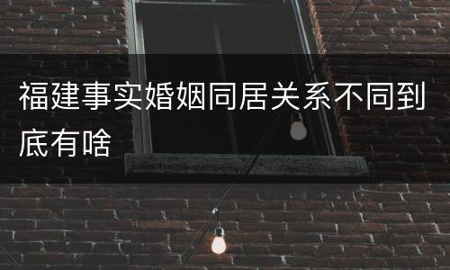 福建事实婚姻同居关系不同到底有啥