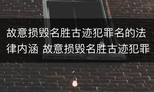 故意损毁名胜古迹犯罪名的法律内涵 故意损毁名胜古迹犯罪名的法律内涵是什么