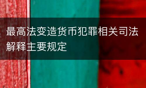 最高法变造货币犯罪相关司法解释主要规定