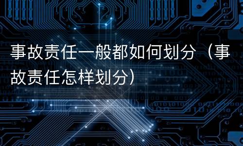 事故责任一般都如何划分（事故责任怎样划分）