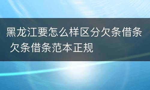 黑龙江要怎么样区分欠条借条 欠条借条范本正规