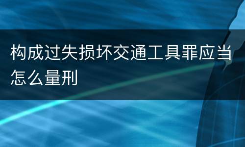 构成过失损坏交通工具罪应当怎么量刑
