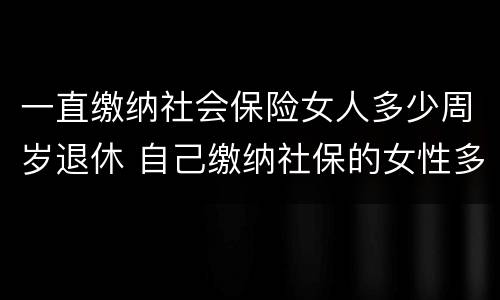 一直缴纳社会保险女人多少周岁退休 自己缴纳社保的女性多少岁退休