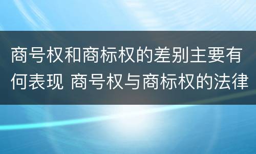 商号权和商标权的差别主要有何表现 商号权与商标权的法律冲突与解决