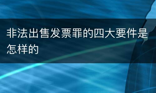 非法出售发票罪的四大要件是怎样的