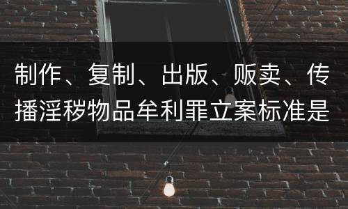 制作、复制、出版、贩卖、传播淫秽物品牟利罪立案标准是什么