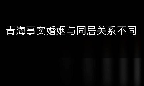青海事实婚姻与同居关系不同