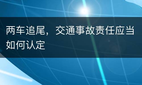两车追尾，交通事故责任应当如何认定