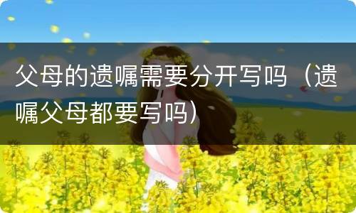 父母的遗嘱需要分开写吗（遗嘱父母都要写吗）