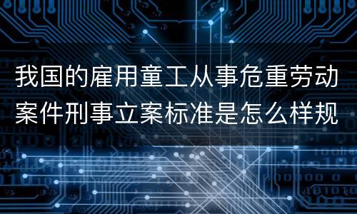我国的雇用童工从事危重劳动案件刑事立案标准是怎么样规定