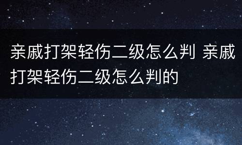 亲戚打架轻伤二级怎么判 亲戚打架轻伤二级怎么判的