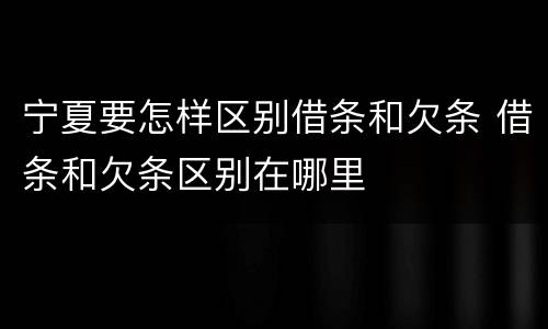 宁夏要怎样区别借条和欠条 借条和欠条区别在哪里