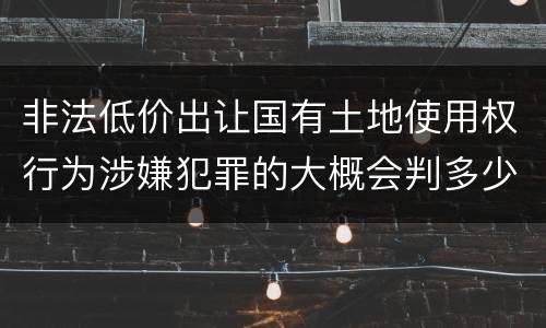 非法低价出让国有土地使用权行为涉嫌犯罪的大概会判多少年