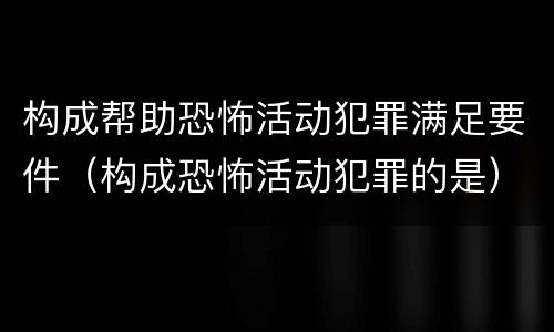 构成帮助恐怖活动犯罪满足要件（构成恐怖活动犯罪的是）